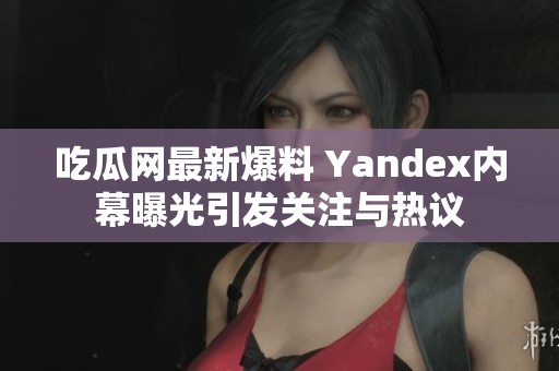 吃瓜网最新爆料 Yandex内幕曝光引发关注与热议