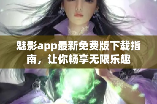 魅影app最新免费版下载指南，让你畅享无限乐趣