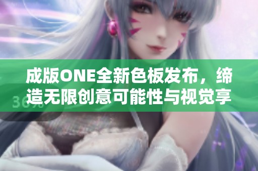 成版ONE全新色板发布，缔造无限创意可能性与视觉享受