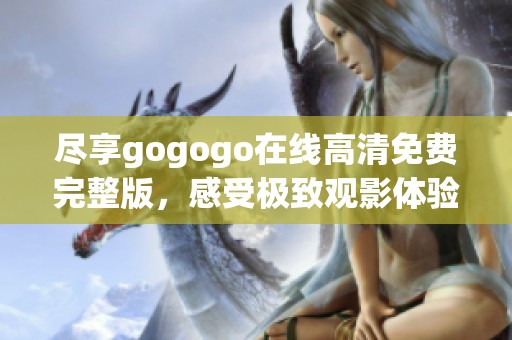 尽享gogogo在线高清免费完整版，感受极致观影体验的奇妙旅程