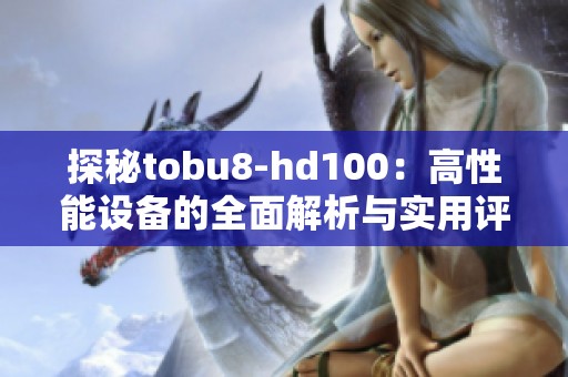 探秘tobu8-hd100：高性能设备的全面解析与实用评测