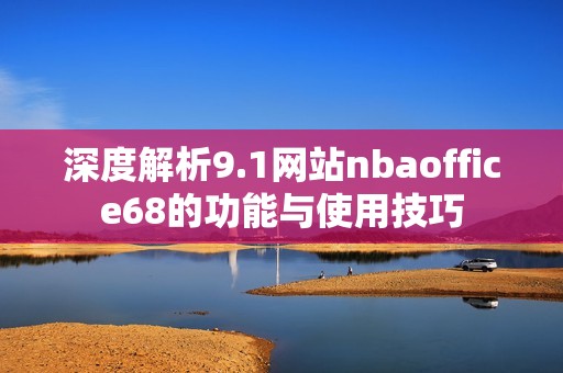 深度解析9.1网站nbaoffice68的功能与使用技巧