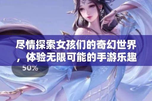 尽情探索女孩们的奇幻世界，体验无限可能的手游乐趣