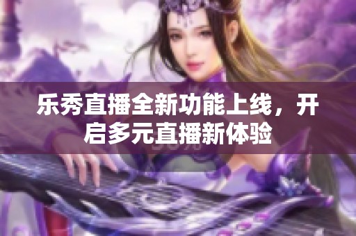 乐秀直播全新功能上线，开启多元直播新体验