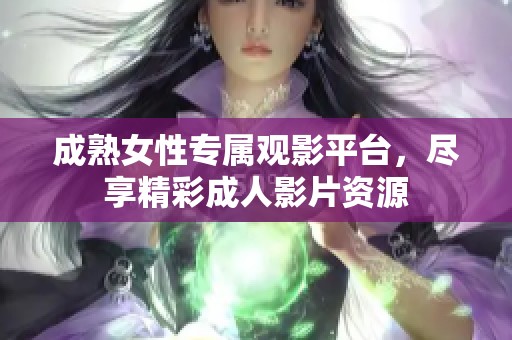 成熟女性专属观影平台，尽享精彩成人影片资源