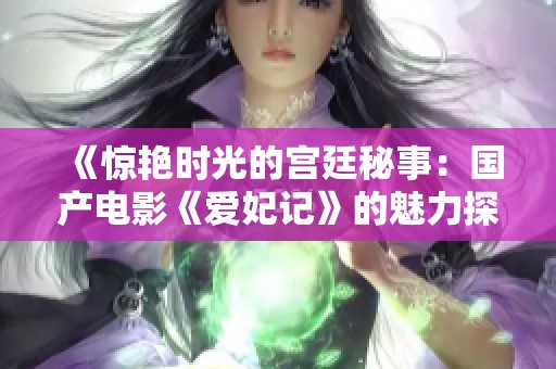 《惊艳时光的宫廷秘事：国产电影《爱妃记》的魅力探寻》