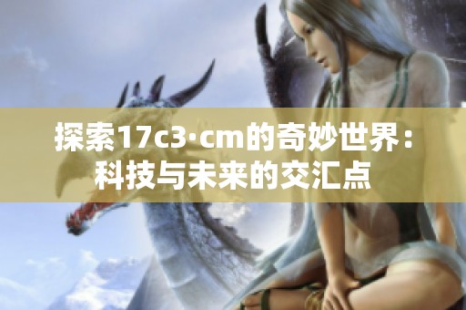 探索17c3·cm的奇妙世界：科技与未来的交汇点