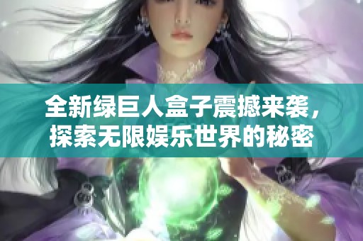 全新绿巨人盒子震撼来袭，探索无限娱乐世界的秘密