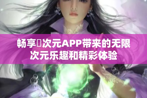 畅享囧次元APP带来的无限次元乐趣和精彩体验