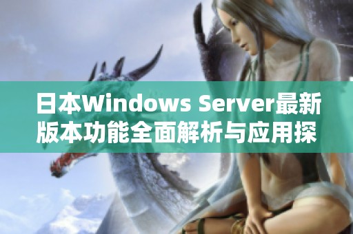 日本Windows Server最新版本功能全面解析与应用探讨