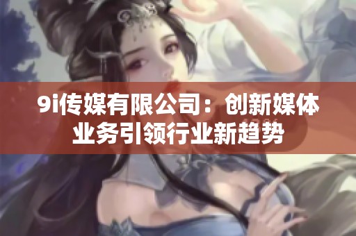 9i传媒有限公司：创新媒体业务引领行业新趋势