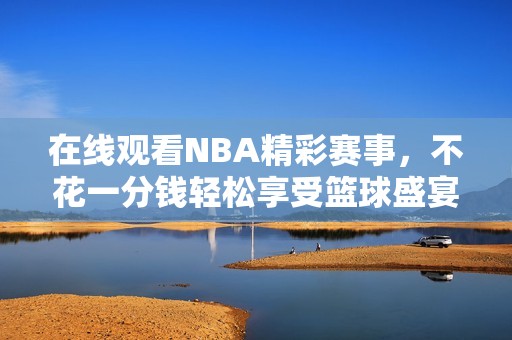 在线观看NBA精彩赛事，不花一分钱轻松享受篮球盛宴