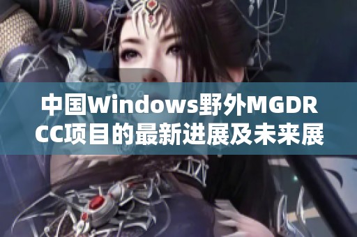 中国Windows野外MGDRCC项目的最新进展及未来展望