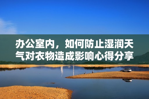 办公室内，如何防止湿润天气对衣物造成影响心得分享