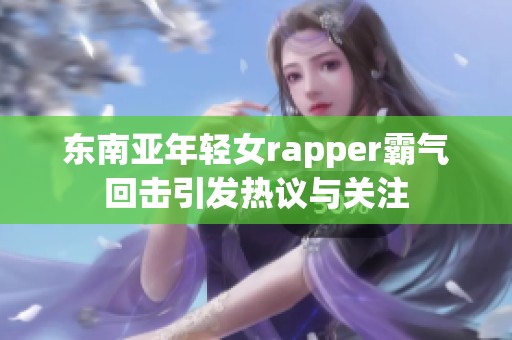 东南亚年轻女rapper霸气回击引发热议与关注