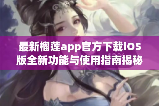 最新榴莲app官方下载iOS版全新功能与使用指南揭秘