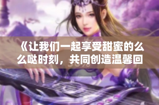 《让我们一起享受甜蜜的么么哒时刻，共同创造温馨回忆》