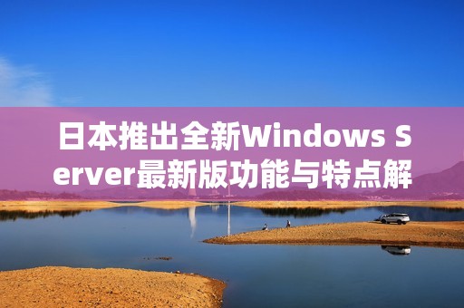 日本推出全新Windows Server最新版功能与特点解析