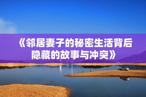 《邻居妻子的秘密生活背后隐藏的故事与冲突》