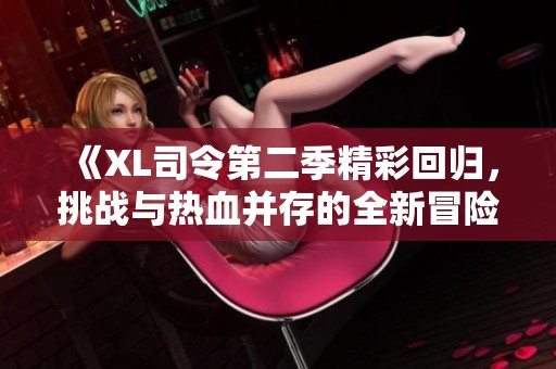 《XL司令第二季精彩回归，挑战与热血并存的全新冒险》