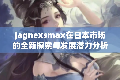 jagnexsmax在日本市场的全新探索与发展潜力分析