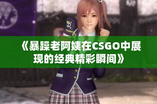 《暴躁老阿姨在CSGO中展现的经典精彩瞬间》