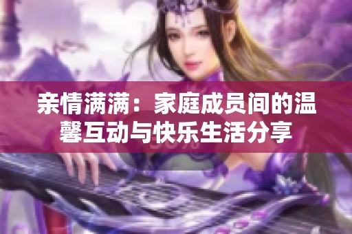 亲情满满：家庭成员间的温馨互动与快乐生活分享