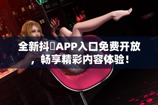 全新抖抈APP入口免费开放，畅享精彩内容体验！