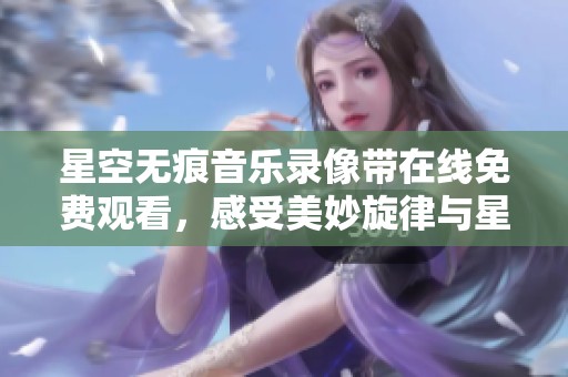 星空无痕音乐录像带在线免费观看，感受美妙旋律与星空的碰撞