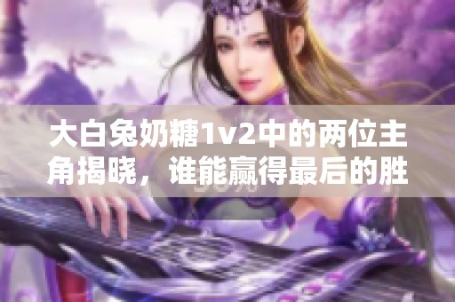 大白兔奶糖1v2中的两位主角揭晓，谁能赢得最后的胜利？