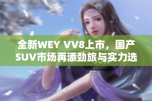 全新WEY VV8上市，国产SUV市场再添劲旅与实力选择