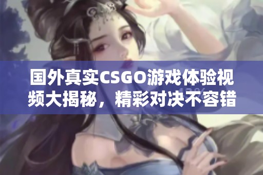 国外真实CSGO游戏体验视频大揭秘，精彩对决不容错过