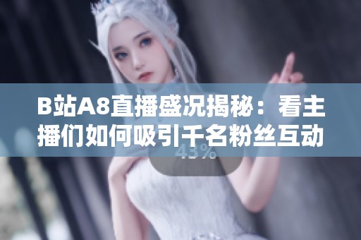 B站A8直播盛况揭秘：看主播们如何吸引千名粉丝互动