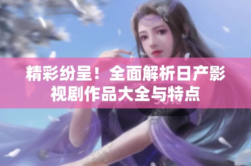 精彩纷呈！全面解析日产影视剧作品大全与特点