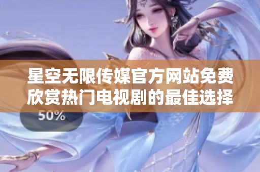 星空无限传媒官方网站免费欣赏热门电视剧的最佳选择