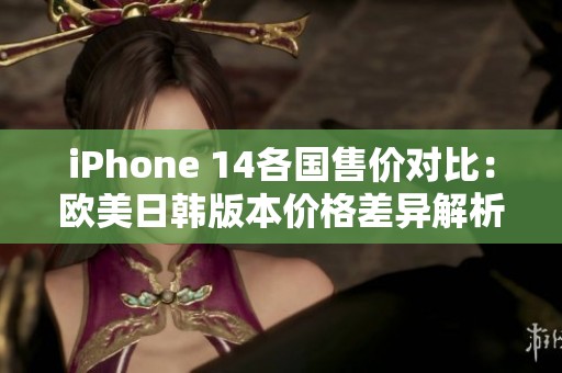 iPhone 14各国售价对比：欧美日韩版本价格差异解析