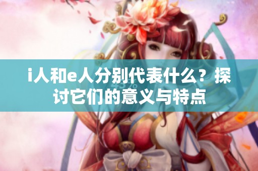 i人和e人分别代表什么？探讨它们的意义与特点