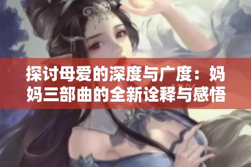 探讨母爱的深度与广度：妈妈三部曲的全新诠释与感悟