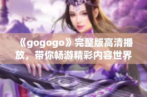 《gogogo》完整版高清播放，带你畅游精彩内容世界