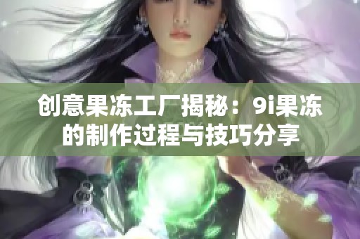 创意果冻工厂揭秘：9i果冻的制作过程与技巧分享