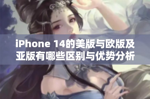 iPhone 14的美版与欧版及亚版有哪些区别与优势分析