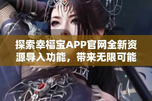 探索幸福宝APP官网全新资源导入功能，带来无限可能