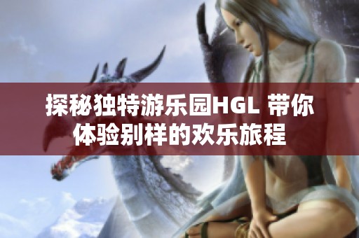 探秘独特游乐园HGL 带你体验别样的欢乐旅程