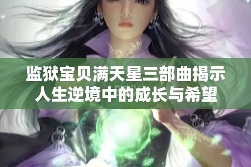 监狱宝贝满天星三部曲揭示人生逆境中的成长与希望