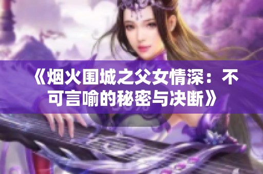 《烟火围城之父女情深：不可言喻的秘密与决断》