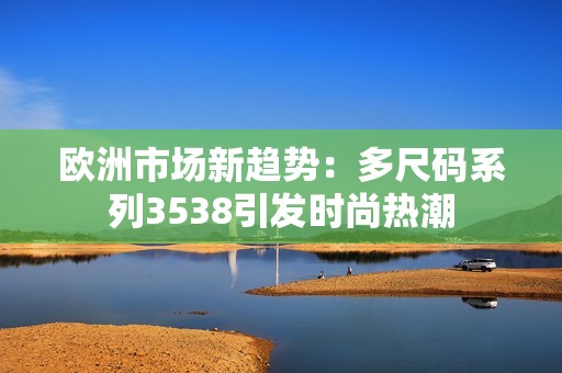 欧洲市场新趋势：多尺码系列3538引发时尚热潮