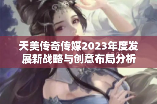 天美传奇传媒2023年度发展新战略与创意布局分析