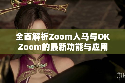 全面解析Zoom人马与OKZoom的最新功能与应用