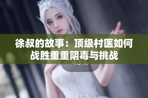 徐叔的故事：顶级村医如何战胜重重阴毒与挑战