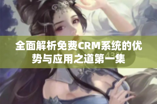 全面解析免费CRM系统的优势与应用之道第一集